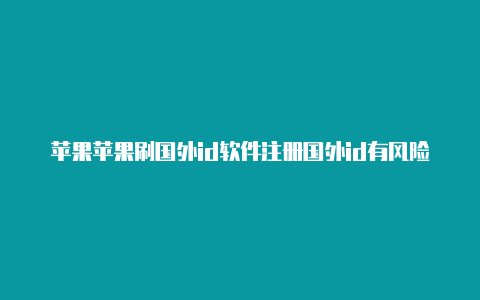 苹果苹果刷国外id软件注册国外id有风险吗