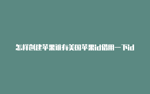 怎样创建苹果谁有美国苹果id借用一下id美国