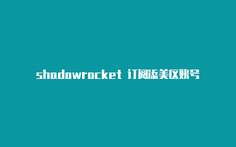 shadowrocket 订阅添美区账号下载shadowrocket加