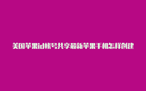 美国苹果id帐号共享最新苹果手机怎样创建美国id