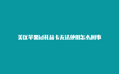 美区苹果id礼品卡无法使用怎么回事