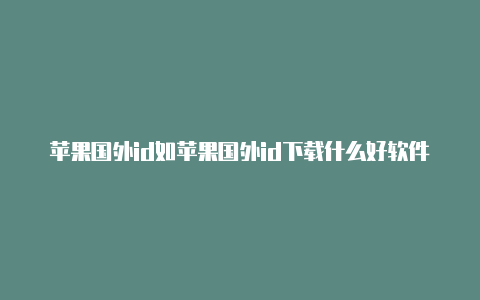 苹果国外id如苹果国外id下载什么好软件何登录