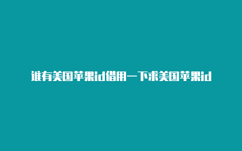 谁有美国苹果id借用一下求美国苹果id