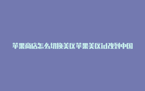 苹果商店怎么切换美区苹果美区id改到中国怎么改回美区id