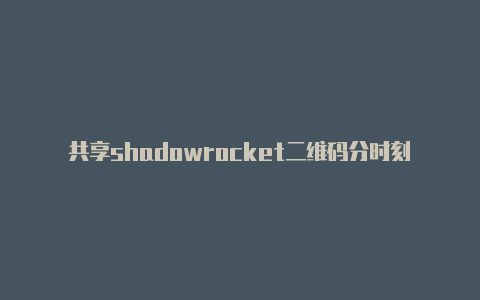 共享shadowrocket二维码分时刻更新