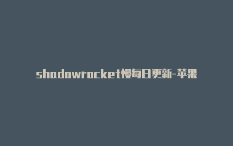 shadowrocket慢每日更新-苹果版小火箭闪退[24小时在线