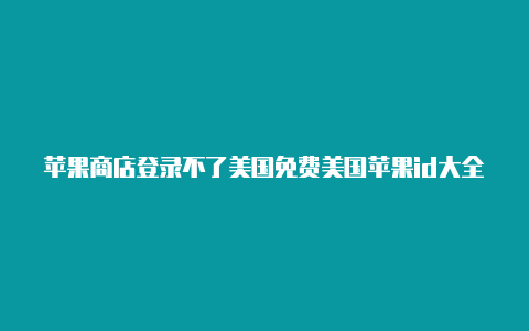 苹果商店登录不了美国免费美国苹果id大全区id