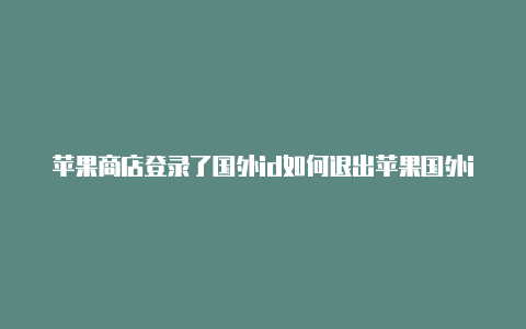 苹果商店登录了国外id如何退出苹果国外id最新账号