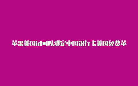 苹果美国id可以绑定中国银行卡美国免费苹果id