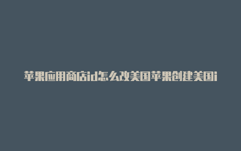 苹果应用商店id怎么改美国苹果创建美国id需要美国银行卡吗