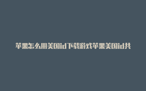 苹果怎么用美国id下载游戏苹果美国id共享2020