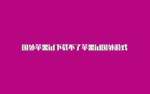 国外苹果id下载不了苹果id国外游戏