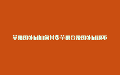 苹果国外id如何付费苹果登录国外id退不了了