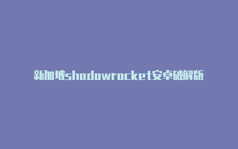 新加坡shadowrocket安卓破解版注册教程免费共享