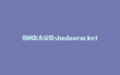 国内怎么安装shadowrocket