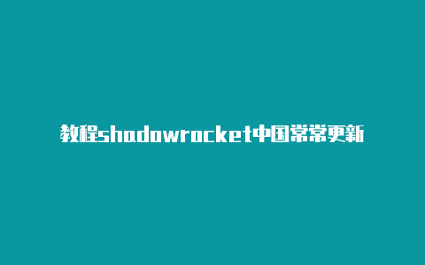 教程shadowrocket中国常常更新