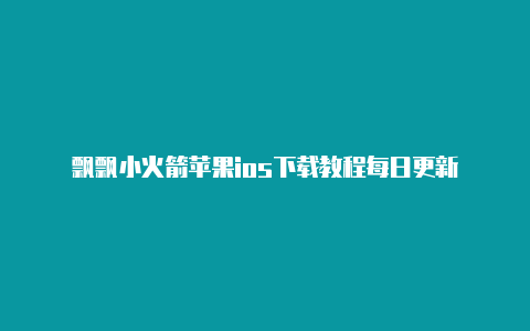 飘飘小火箭苹果ios下载教程每日更新