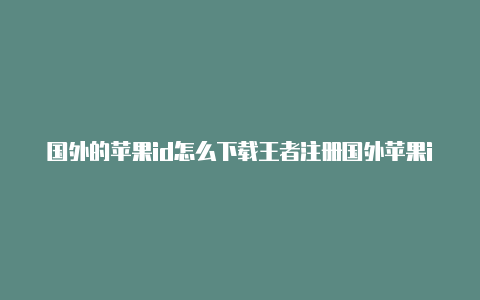 国外的苹果id怎么下载王者注册国外苹果id地址2023年