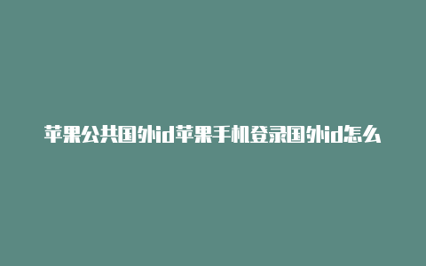 苹果公共国外id苹果手机登录国外id怎么登录