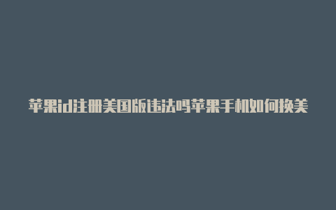 苹果id注册美国版违法吗苹果手机如何换美国id