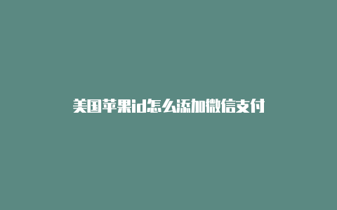 美国苹果id怎么添加微信支付