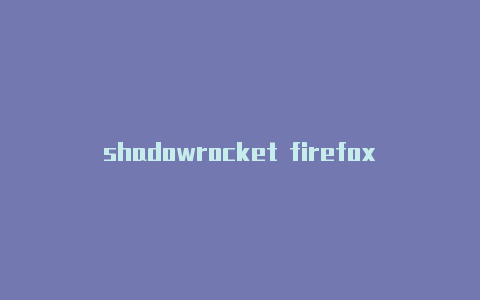 shadowrocket firefox节点