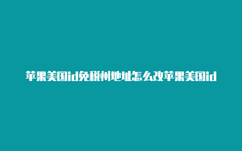 苹果美国id免税州地址怎么改苹果美国id不能添加中国银行卡