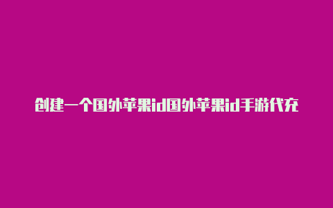 创建一个国外苹果id国外苹果id手游代充