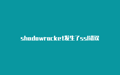 shadowrocket发生了ssl错误shadowrocked节点每日更新