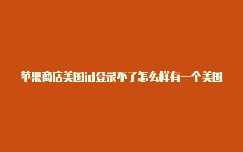 苹果商店美国id登录不了怎么样有一个美国的苹果id