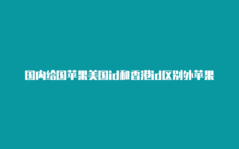 国内给国苹果美国id和香港id区别外苹果id充值