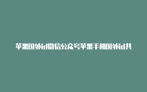 苹果国外id微信公众号苹果手机国外id共享