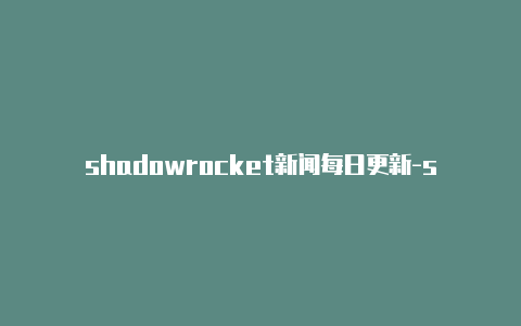 shadowrocket新闻每日更新-shadowrocketurl[最新发布