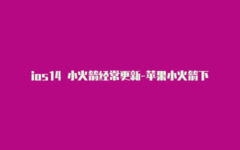 ios14 小火箭经常更新-苹果小火箭下载2023[100%可用