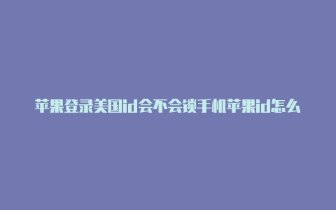 苹果登录美国id会不会锁手机苹果id怎么改成美国地区