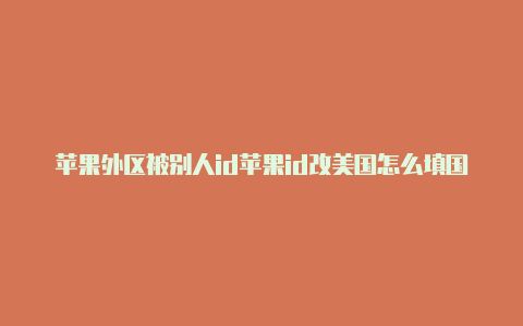 苹果外区被别人id苹果id改美国怎么填国家和地区锁定了