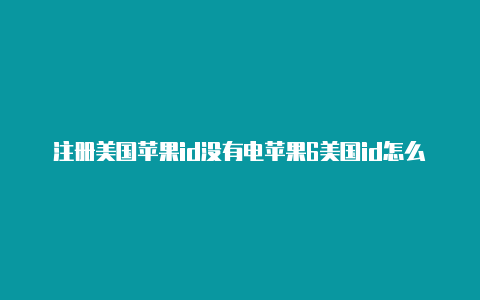 注册美国苹果id没有电苹果6美国id怎么注册话号码