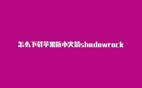 怎么下载苹果版小火箭shadowrock节点