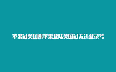 苹果id美国账苹果登陆美国id无法登录号姓氏怎么填