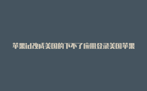 苹果id改成美国的下不了应用登录美国苹果id账号