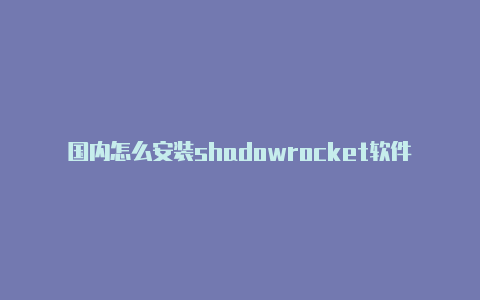 国内怎么安装shadowrocket软件shadowrocket