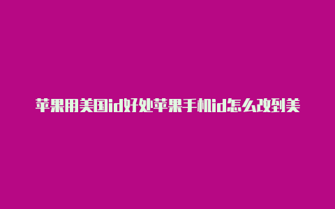 苹果用美国id好处苹果手机id怎么改到美国