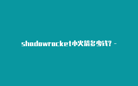 shadowrocket小火箭多少钱？-香港苹果小火箭是干嘛的啊共享