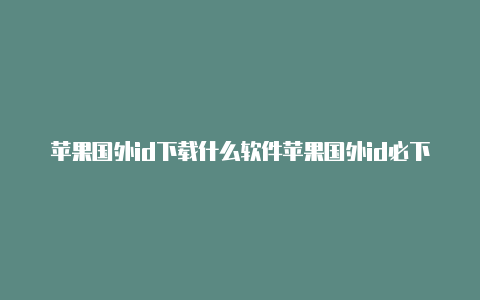 苹果国外id下载什么软件苹果国外id必下app榜