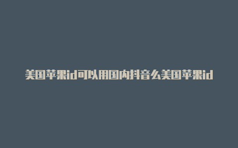 美国苹果id可以用国内抖音么美国苹果id有什么好玩的赛车游戏