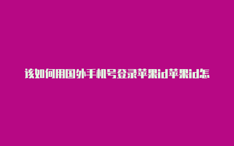 该如何用国外手机号登录苹果id苹果id怎么改国外的