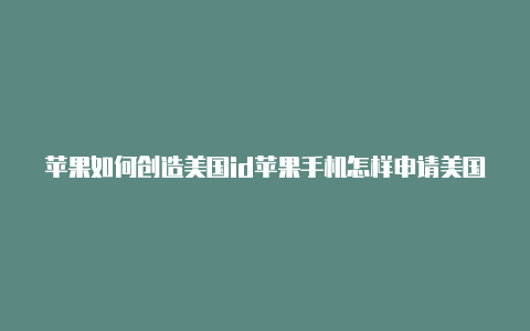 苹果如何创造美国id苹果手机怎样申请美国id账号