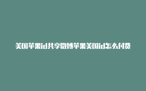 美国苹果id共享微博苹果美国id怎么付费