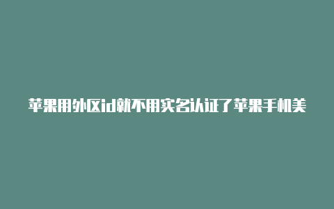 苹果用外区id就不用实名认证了苹果手机美区的id和国内id区别