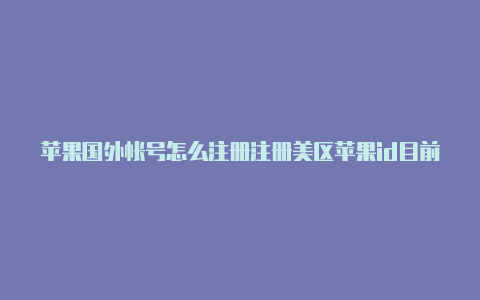 苹果国外帐号怎么注册注册美区苹果id目前无法完成注册